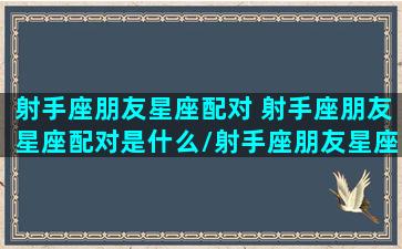 射手座朋友星座配对 射手座朋友星座配对是什么/射手座朋友星座配对 射手座朋友星座配对是什么-我的网站